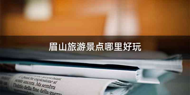 眉山旅游景点哪里好玩
