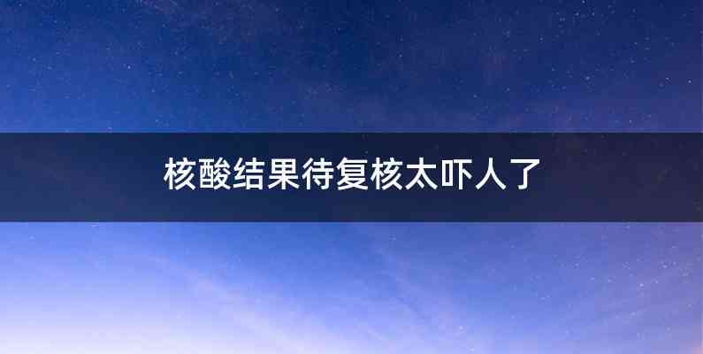 核酸结果待复核太吓人了