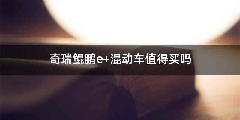 奇瑞鲲鹏e+混动车值得买吗