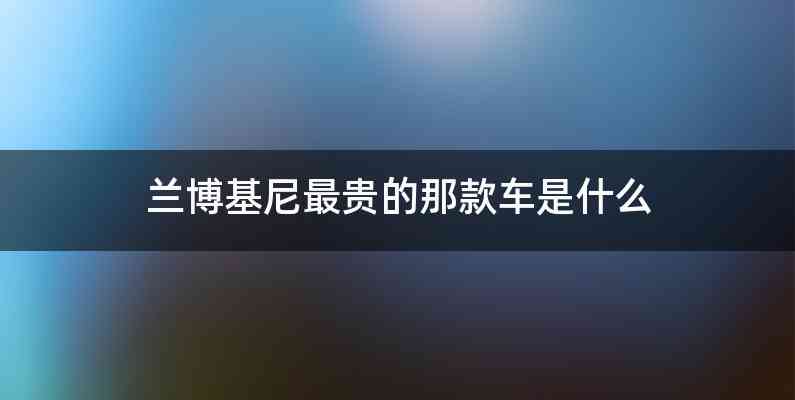 兰博基尼最贵的那款车是什么