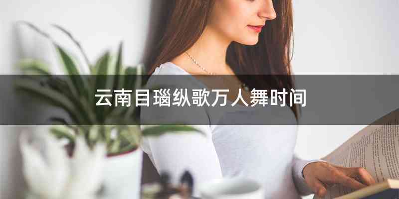 云南目瑙纵歌万人舞时间