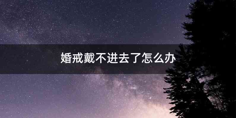 婚戒戴不进去了怎么办