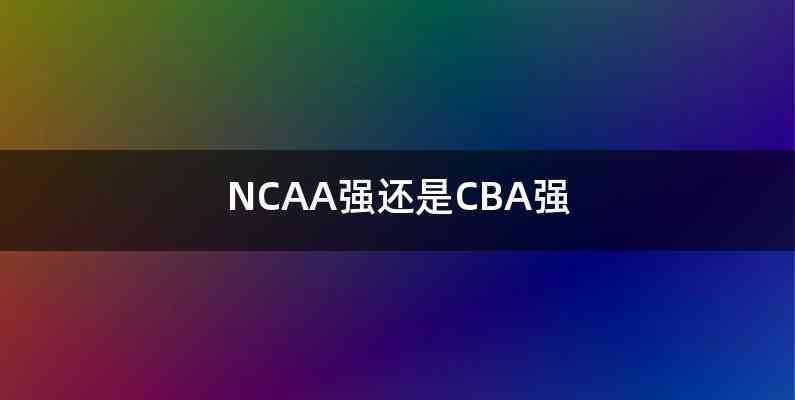 NCAA强还是CBA强