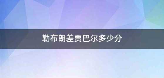 勒布朗差贾巴尔多少分