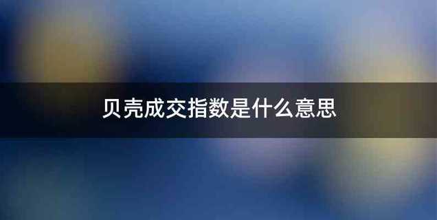 贝壳成交指数是什么意思