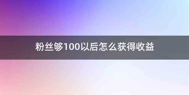 粉丝够100以后怎么获得收益