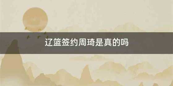 辽篮签约周琦是真的吗