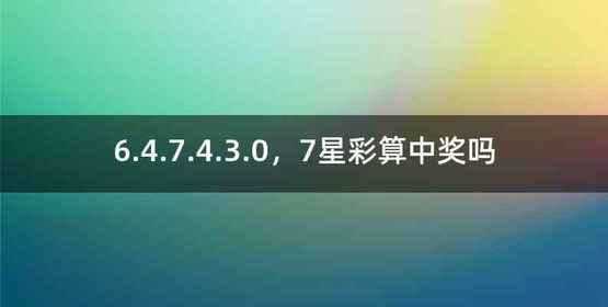 6.4.7.4.3.0，7星彩算中奖吗