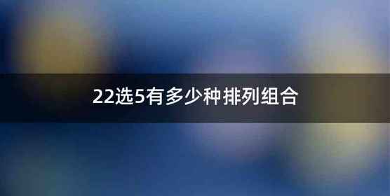 22选5有多少种排列组合