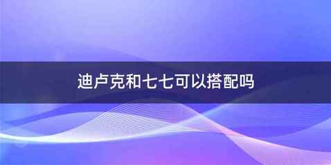 迪卢克和七七可以搭配吗