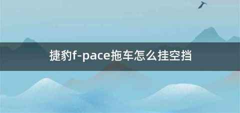 捷豹f-pace拖车怎么挂空挡