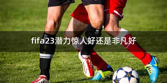fifa23潜力惊人好还是非凡好