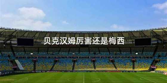贝克汉姆厉害还是梅西