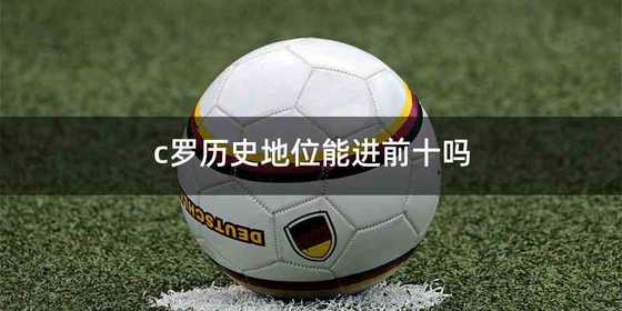 c罗历史地位能进前十吗