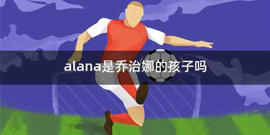 alana是乔治娜的孩子吗