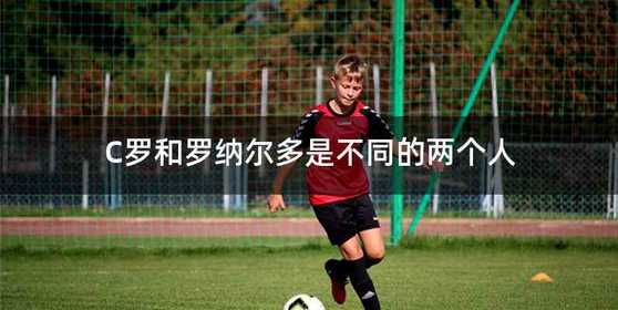 C罗和罗纳尔多是不同的两个人