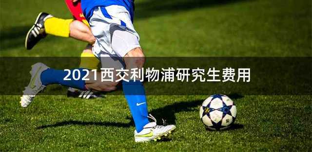 2021西交利物浦研究生费用
