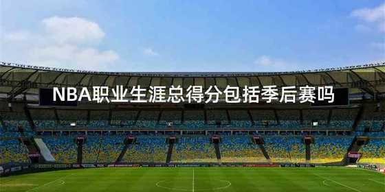 NBA职业生涯总得分包括季后赛吗