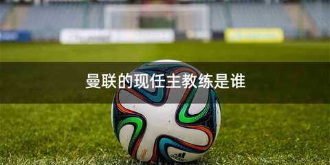 曼联的现任主教练是谁