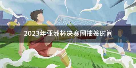 2023年亚洲杯决赛圈抽签时间