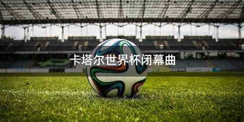 卡塔尔世界杯闭幕曲