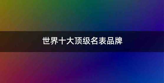 世界十大顶级名表品牌