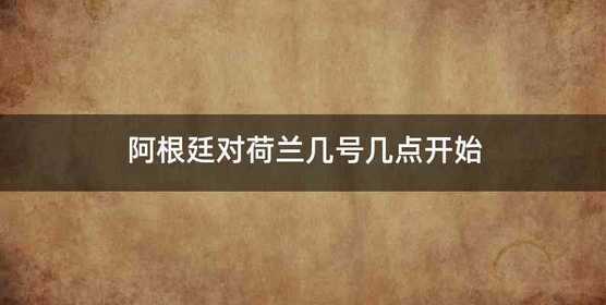 阿根廷对荷兰几号几点开始