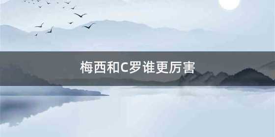 梅西和C罗谁更厉害