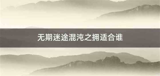 无期迷途混沌之拥适合谁