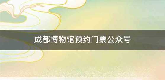 成都博物馆预约门票公众号