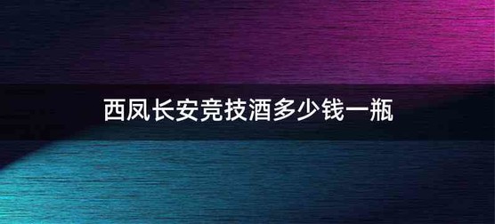 西凤长安竞技酒多少钱一瓶