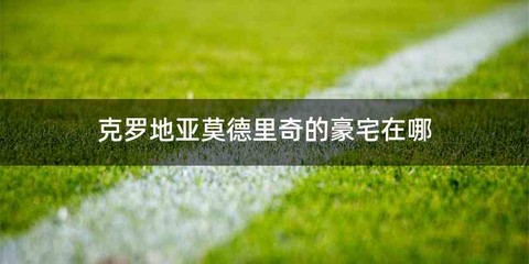 克罗地亚莫德里奇的豪宅在哪