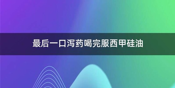 最后一口泻药喝完服西甲硅油