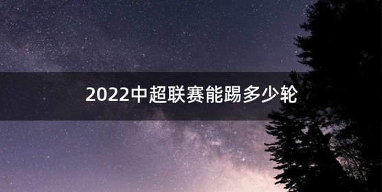 2022中超联赛能踢多少轮