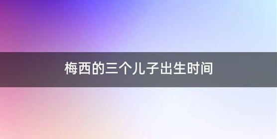 梅西的三个儿子出生时间
