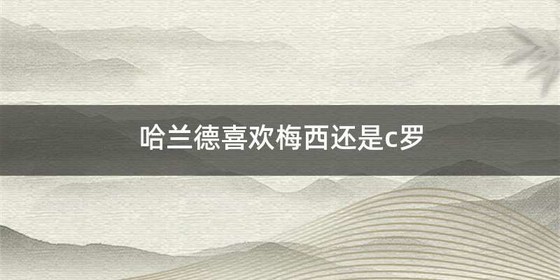 哈兰德喜欢梅西还是c罗