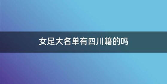 女足大名单有四川籍的吗