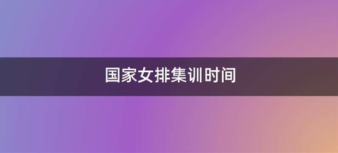 国家女排集训时间