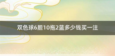 双色球6胆10拖2蓝多少钱买一注