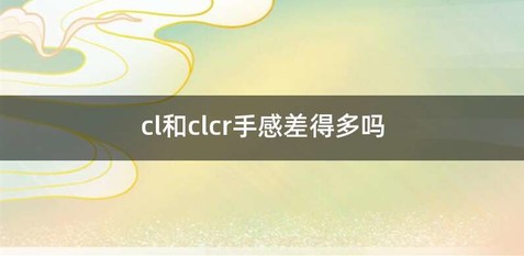 cl和clcr手感差得多吗