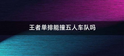 王者单排能撞五人车队吗