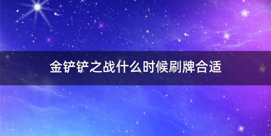 金铲铲之战什么时候刷牌合适