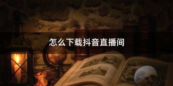 怎么下载抖音直播间