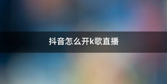 抖音怎么开k歌直播