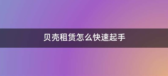 贝壳租赁怎么快速起手