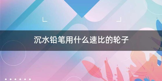 沉水铅笔用什么速比的轮子