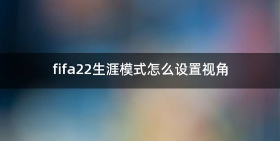 fifa22生涯模式怎么设置视角