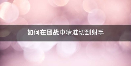 如何在团战中精准切到射手