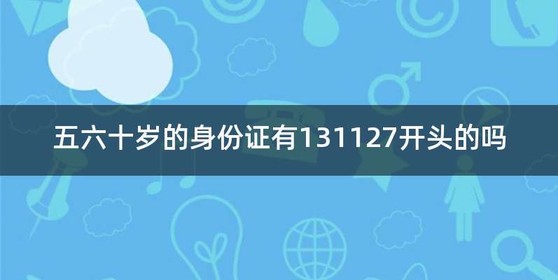五六十岁的身份证有131127开头的吗