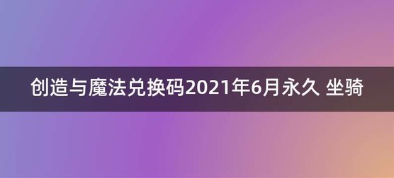 创造与魔法兑换码2021年6月永久 坐骑
